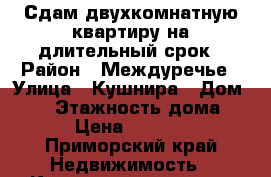 Сдам двухкомнатную квартиру на длительный срок › Район ­ Междуречье › Улица ­ Кушнира › Дом ­ 26 › Этажность дома ­ 5 › Цена ­ 18 000 - Приморский край Недвижимость » Квартиры аренда   . Приморский край